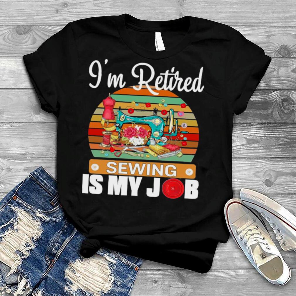Im Retired Sewing Is My Job shirt
