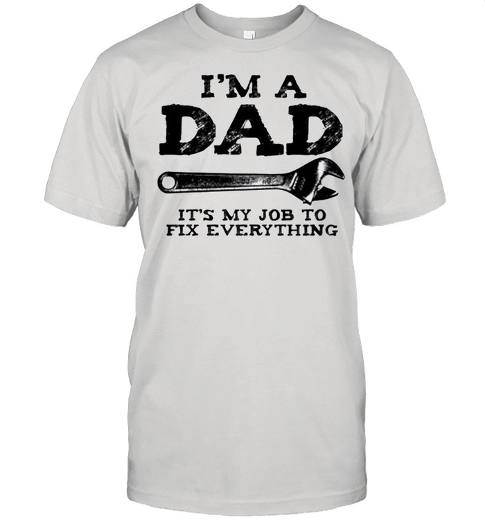 I’m a dad it’s my job to fix everything shirt