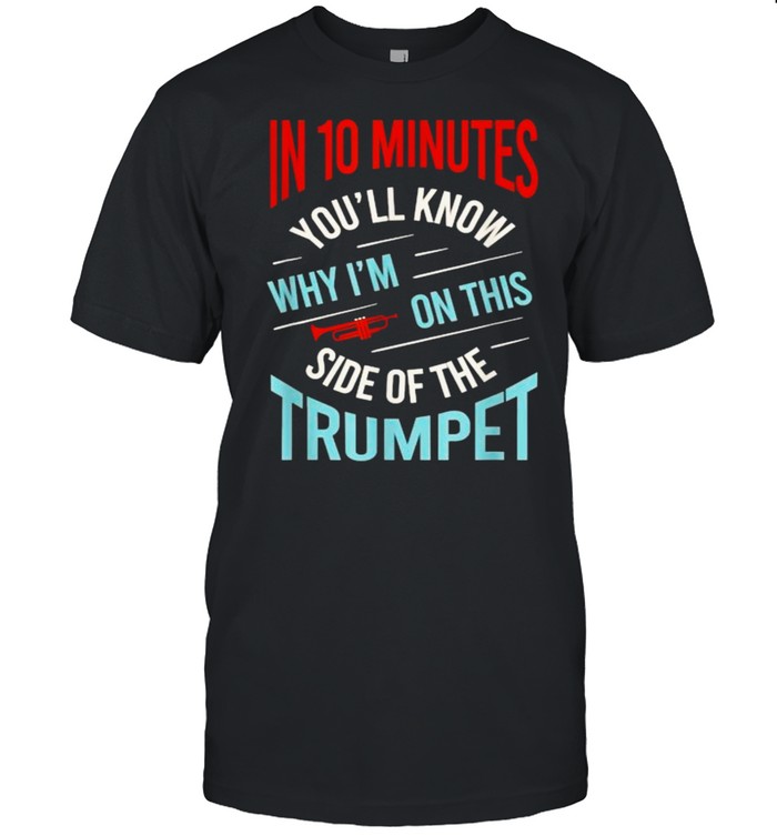 In 10 minutes youll know why im on this side of the trumpet T-Shirt