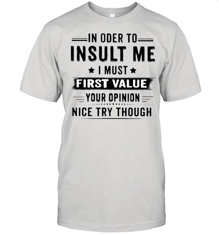 In order insult Me I must first value your opinion nice try though shirt