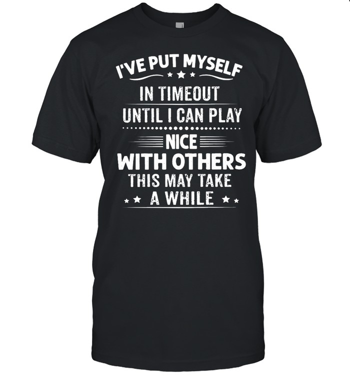 Ive put myself in timeout until I can play nice with others this may take a while shirt