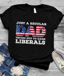 Just A Regular Dad Trying Not To Raise Liberals Father's Day T Shirt