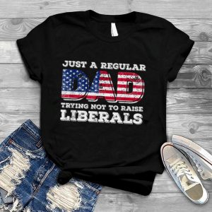 Just A Regular Dad Trying Not To Raise Liberals Father's Day T Shirt
