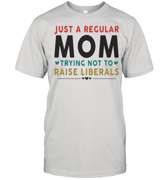 Just A Regular Mom Trying Not To Raise Liberals Heart T-shirt