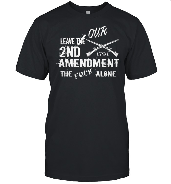 Leave our 2nd amendment the fucy alone shirt