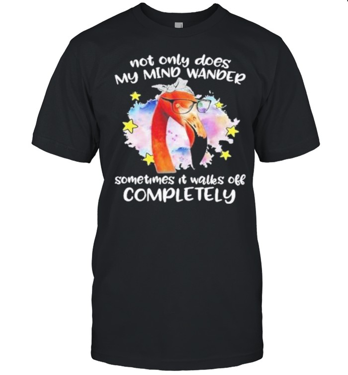 Not Only Does My Mind Wander Sometimes It Walks Off Completely shirt