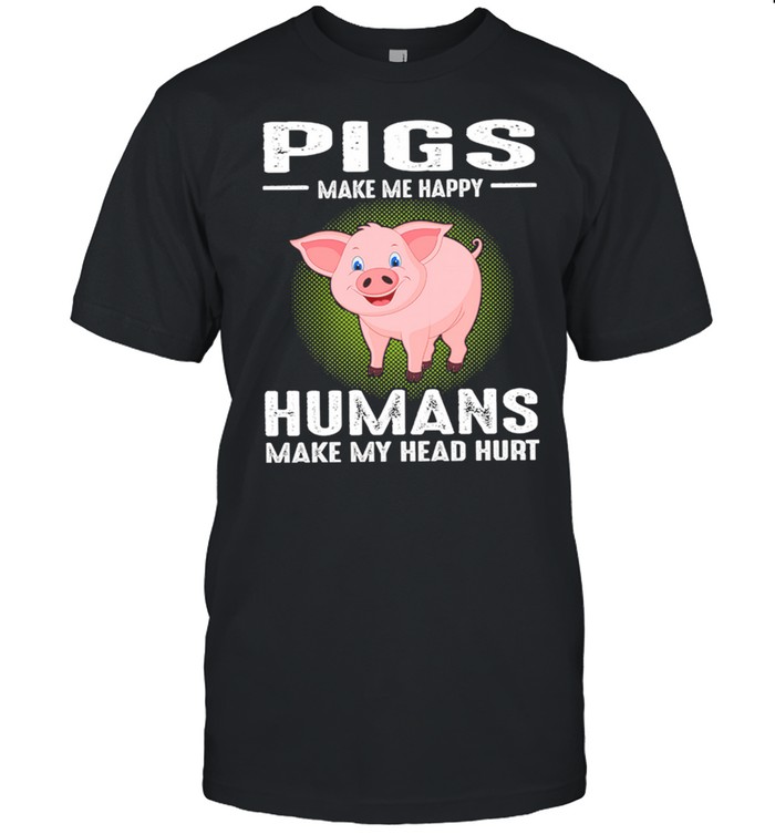 Pigs Make Me Happy Humans Make My Head Hurt shirt