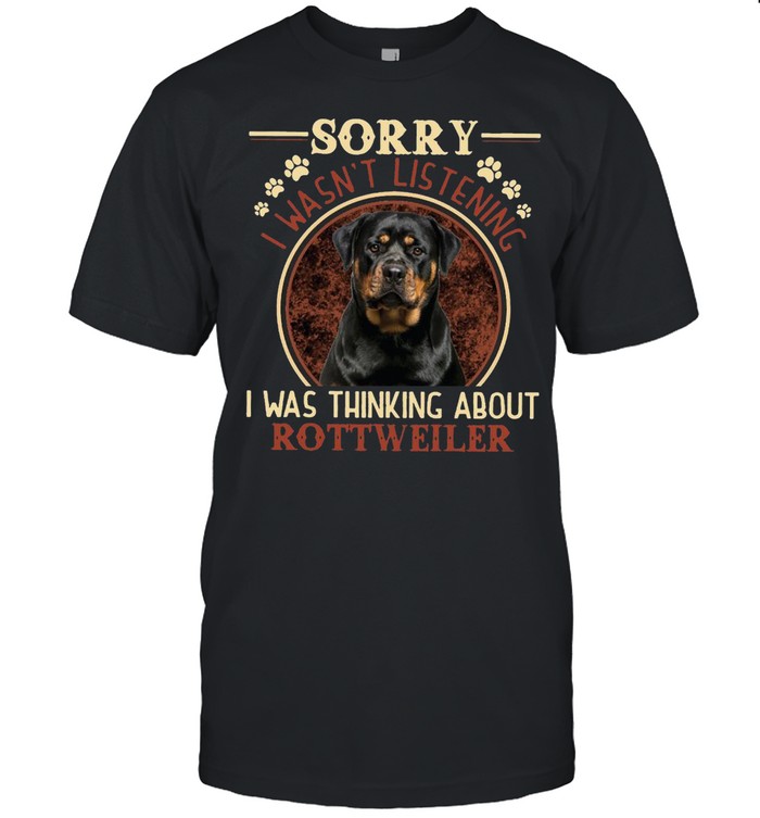 Rottweiler Dog Sorry I Wasn’t Listening I Was Thinking About T-shirt