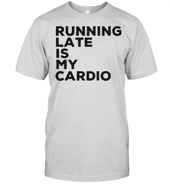 Running lated is my cardio shirt