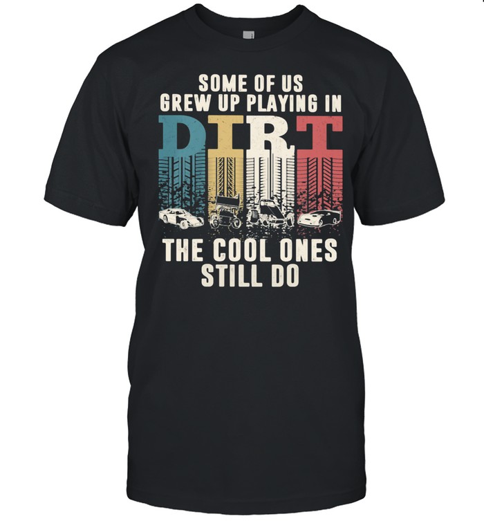 Some Of Us Grew Up Playing In Dirt The Cool Ones Still Do Shirt