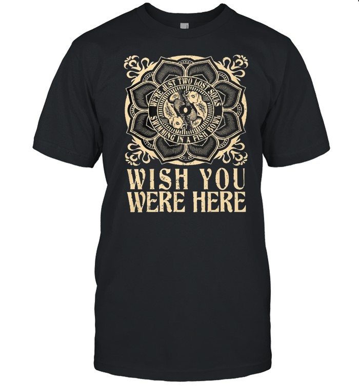 Were just two lost souls swimming in a fish bowl wish you were here shirt