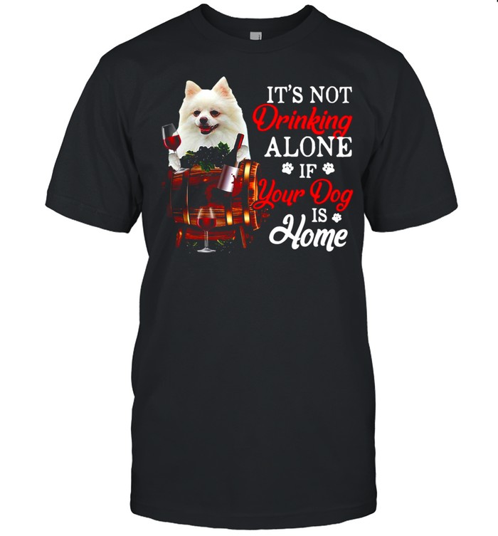 White Pomeranian It’s Not Drinking Alone If Your Dog Is Home T-shirt