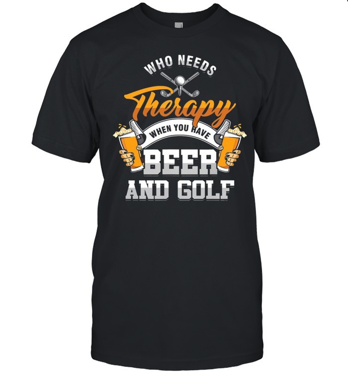 Who Needs Therapy When You Have Beer And Golf shirt
