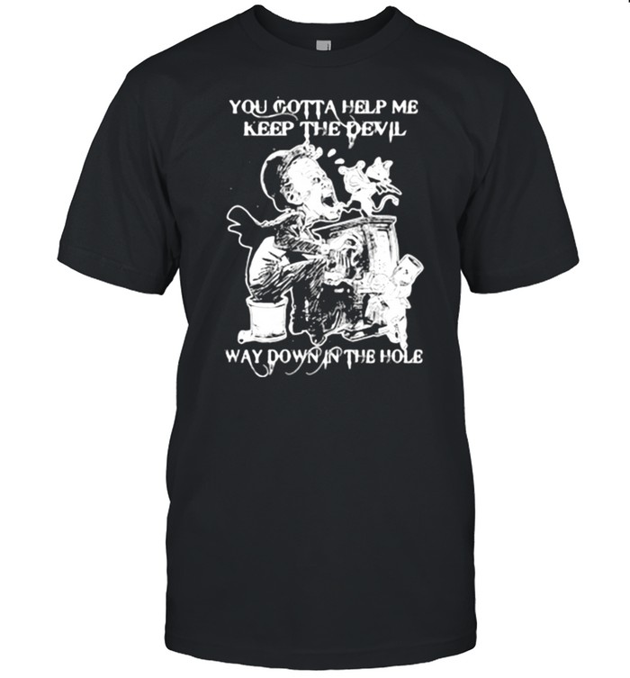 You Gotta Help Me Keep The Devil Way Down In The Hole Shirt