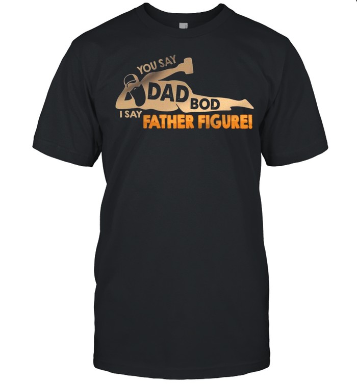 You Say Dad Bod I Say Father Figure shirt