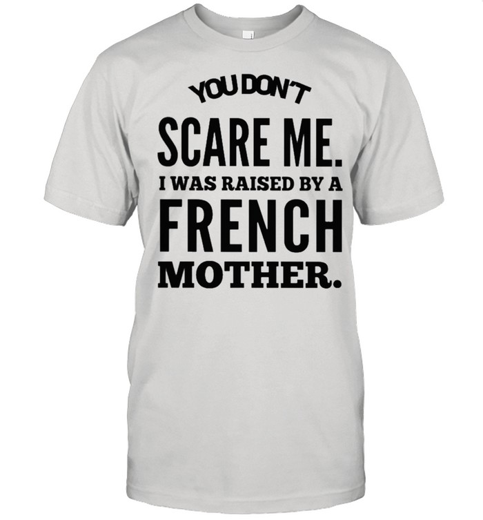 You dont scare me I was raised by a french mother shirt