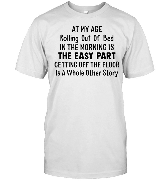 At My Age Rolling Out Of Bed In The Morning Is The Easy Part Getting Off The Floor Is A Whole Other Story T-shirt