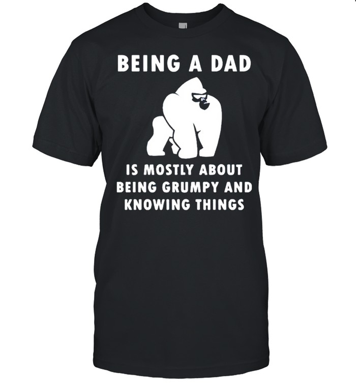 Being a Dad is mostly about being grumpy and knowing things shirt