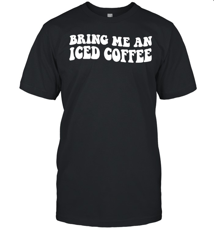 Bring me an iced coffee shirt