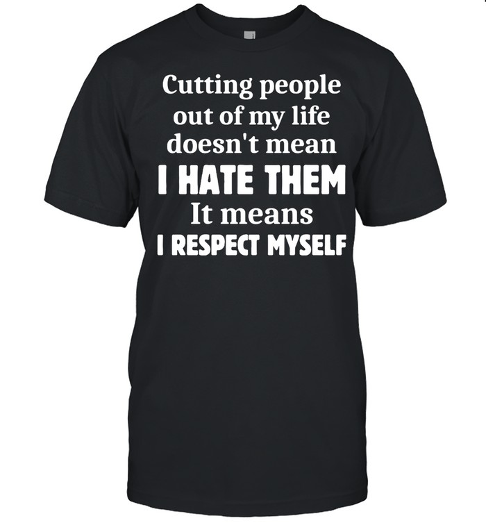 Cutting People Out of My Life Doesn’t Mean I Hate Them It Means I Respect Myself T-shirt