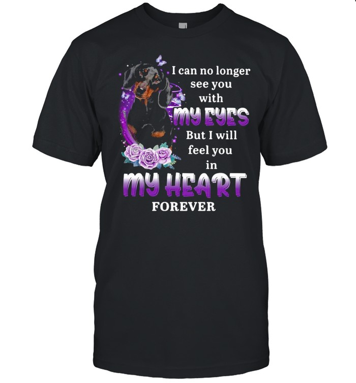 Dachshund Dog I Can No Longer See You With My Eyes But I Will Feel You In My Heart Forever T-shirt