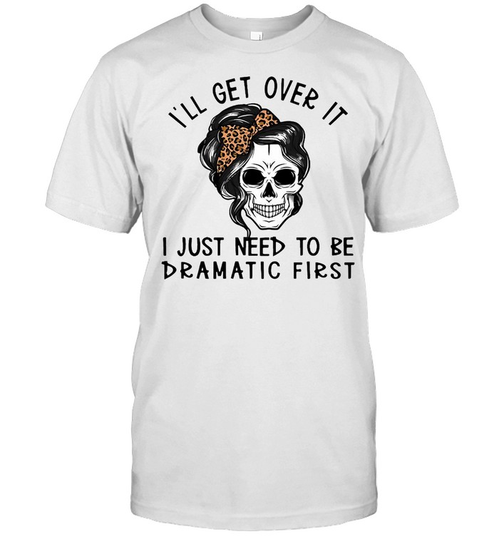 Girl Skull I’ll Get Over It I Just Need To Be Dramatic First Shirt