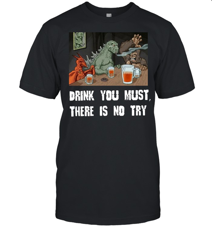 Godzilla Drink Drink You Must There Is No Try T-shirt