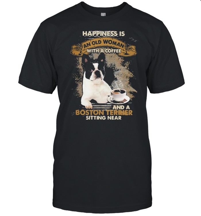 Happiness is an old woman with a coffee and a Boston Terrier sitting in shirt