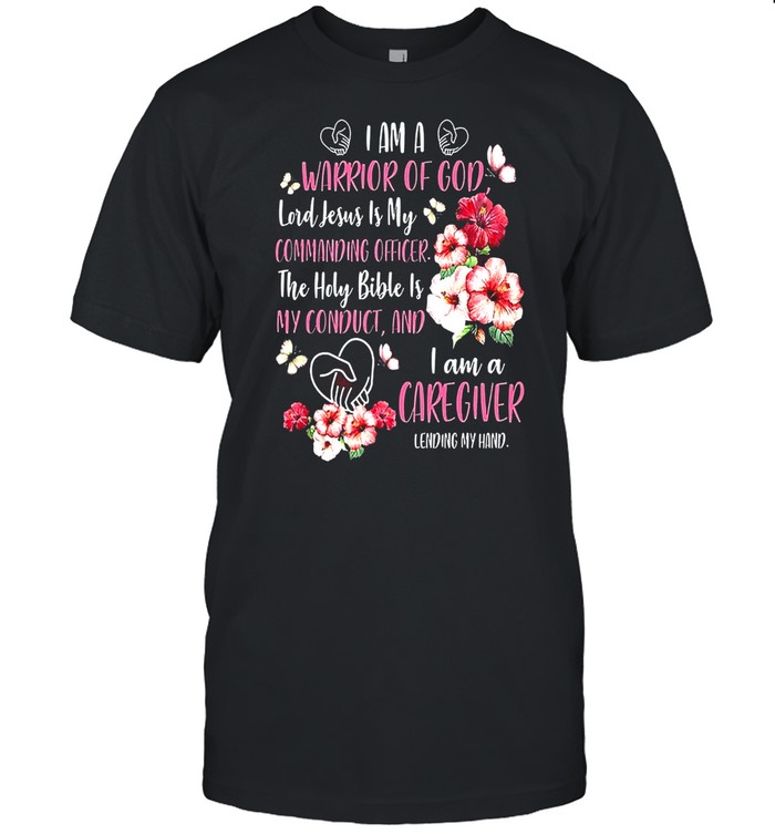I Am A Warrior Of God Lord Jesus Is My Commanding Officer The Holy Bible Is My Conduct And I Am A Caregiver Lending My Hand shirt