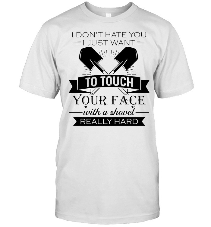 I Don’t Hate You I Just Want To Touch Your Face With A Shovel Really Hard T-shirt