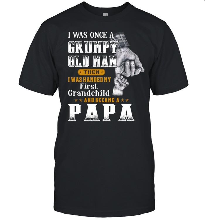 I Was Once A Grumpy Old Man Then I Was Handed My First Grandchild And Became A Papa T-shirt