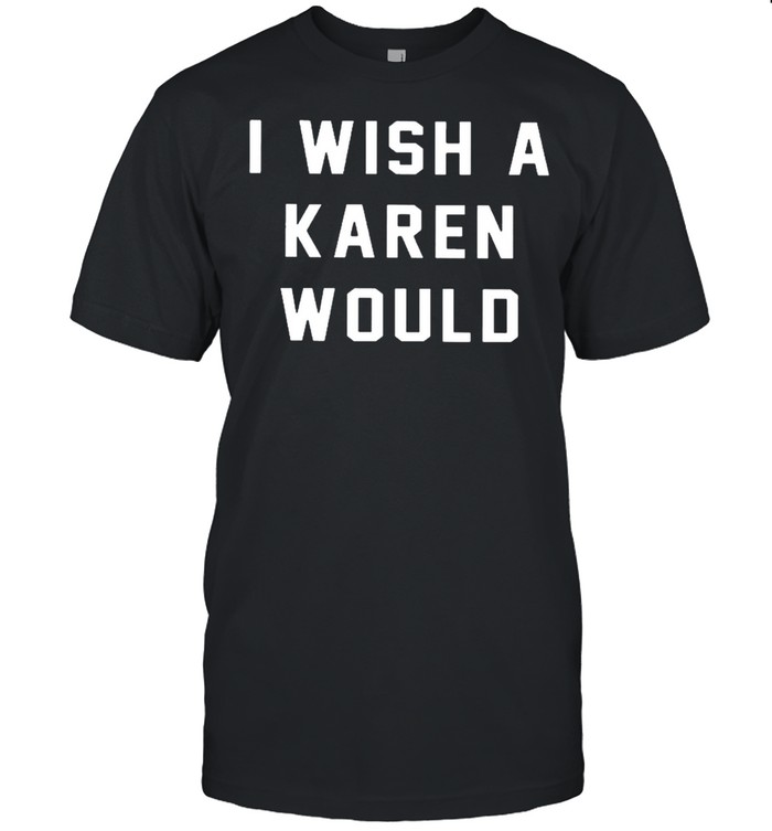 I Wish A Karen Would shirt