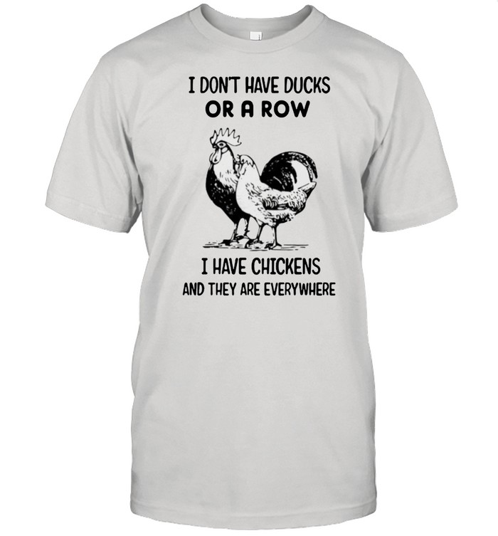 I dont have ducks or a row i have chickens and they are everywhere shirt