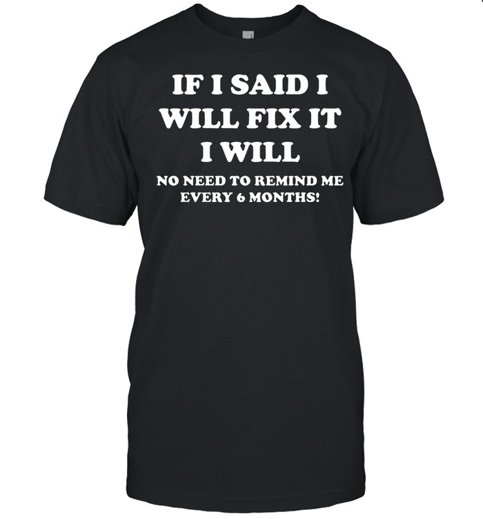If I said I will fix it I will no need to remind me every 6 months shirt