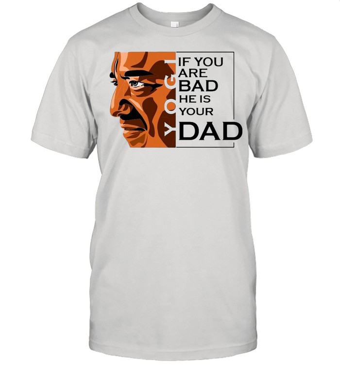 If You Are Bad He Is Your Dad T-shirt