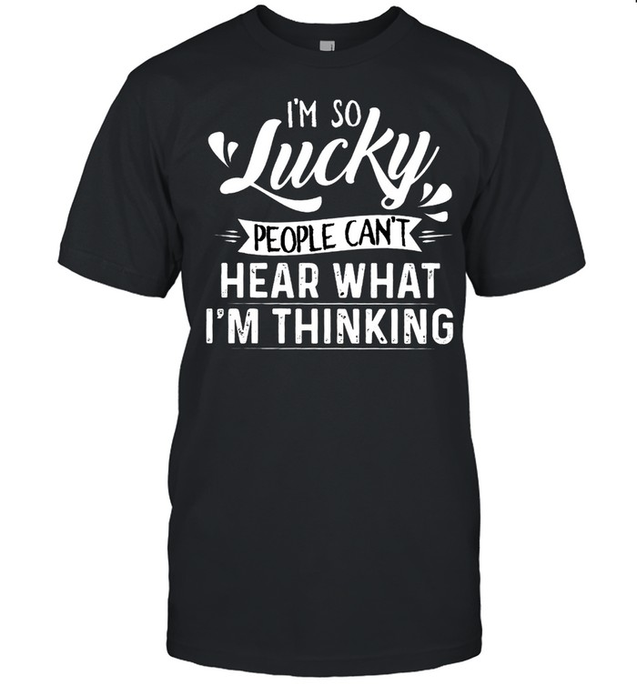 Im So Lucky People Cant Hear What Im Thinking shirt