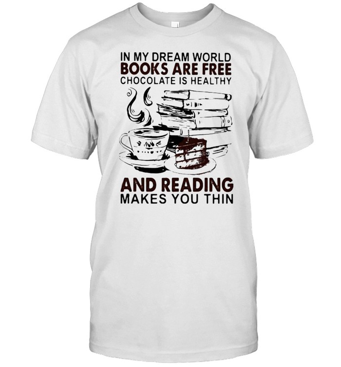 In My Dream World Books Are Free Chocolate Is Healthy And Reading Makes You Thin Shirt