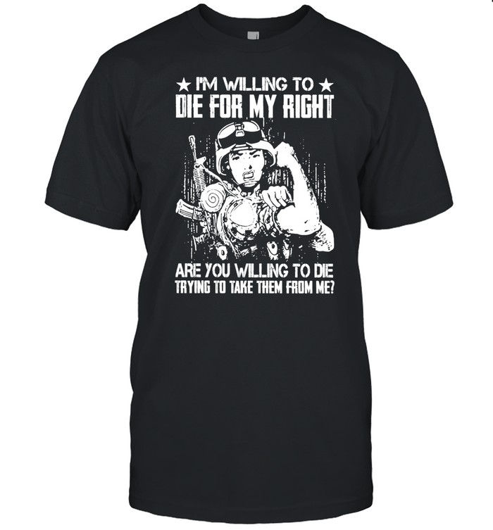 Military I’m Willing To Die For My Right Are You Willing To Die Trying To Take Them From Me T-shirt