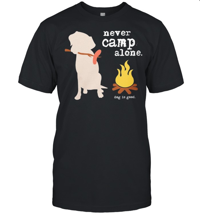 Never Camp Alone Dog Is Good shirt