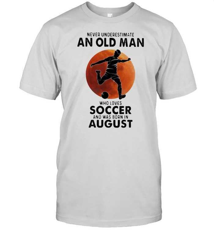 Never Underestimate An Old Man Who Loves Soccer And Was Born In August Blood Moon Shirt