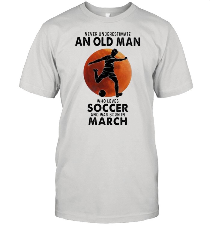 Never Underestimate An Old Man Who Loves Soccer And Was Born In March Blood Moon Shirt
