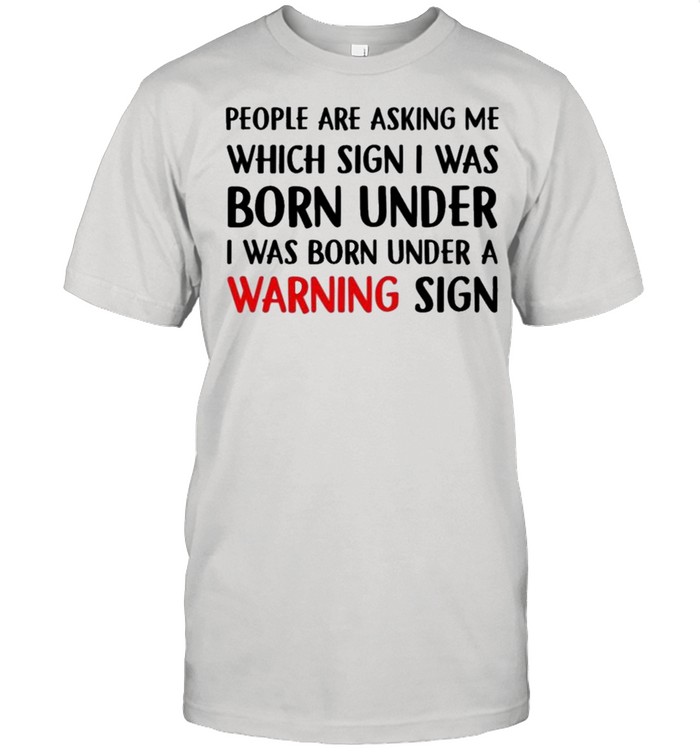 People Are Asking Me Which Sign I Was Born Under A Warning Sign shirt