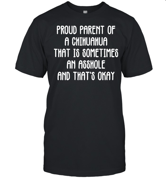 Proud parent Of A Chihuahua That Is Sometimes An Asshole And That’s Okay Classic shirt