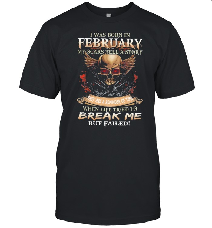 Skull I was born in February my scars tell a story they are a reminder of time when life tries to break me but failed shirt