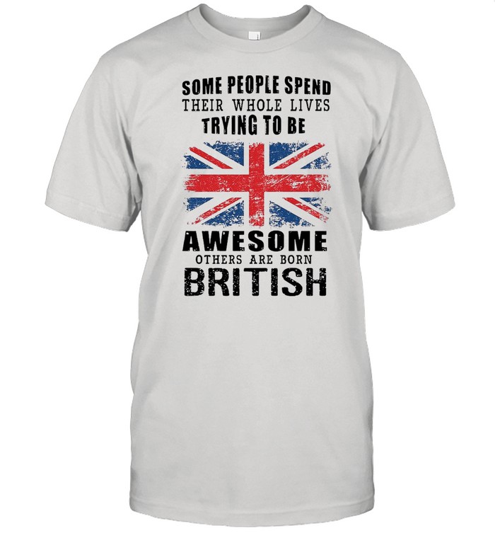 Some People Spend Their Whole Lives Trying To Be Awesome Others Are Born British T-shirt