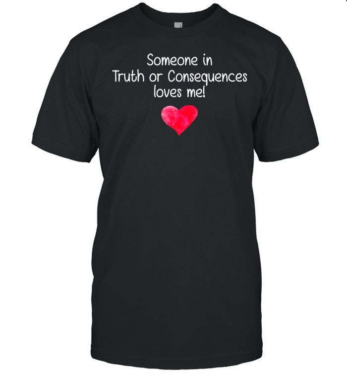 Someone in truth or consequences loves me shirt