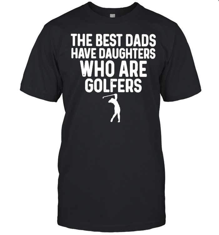The Best Dads Have Daughters Who Are Golfers Shirt