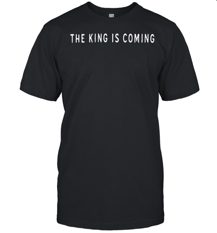 The King is coming shirt