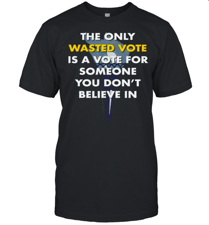 The only wasted vote is a vote for someone you don’t believe in shirt