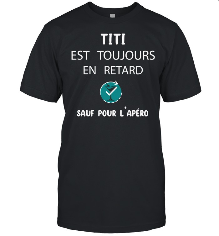 Titi Est Toujours En Retard Sauf Pour L’apero Shirt